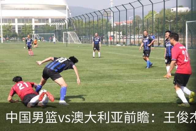 中国男篮vs澳大利亚前瞻：王俊杰徐昕或领衔年轻阵容 杨瀚森无缘大名单